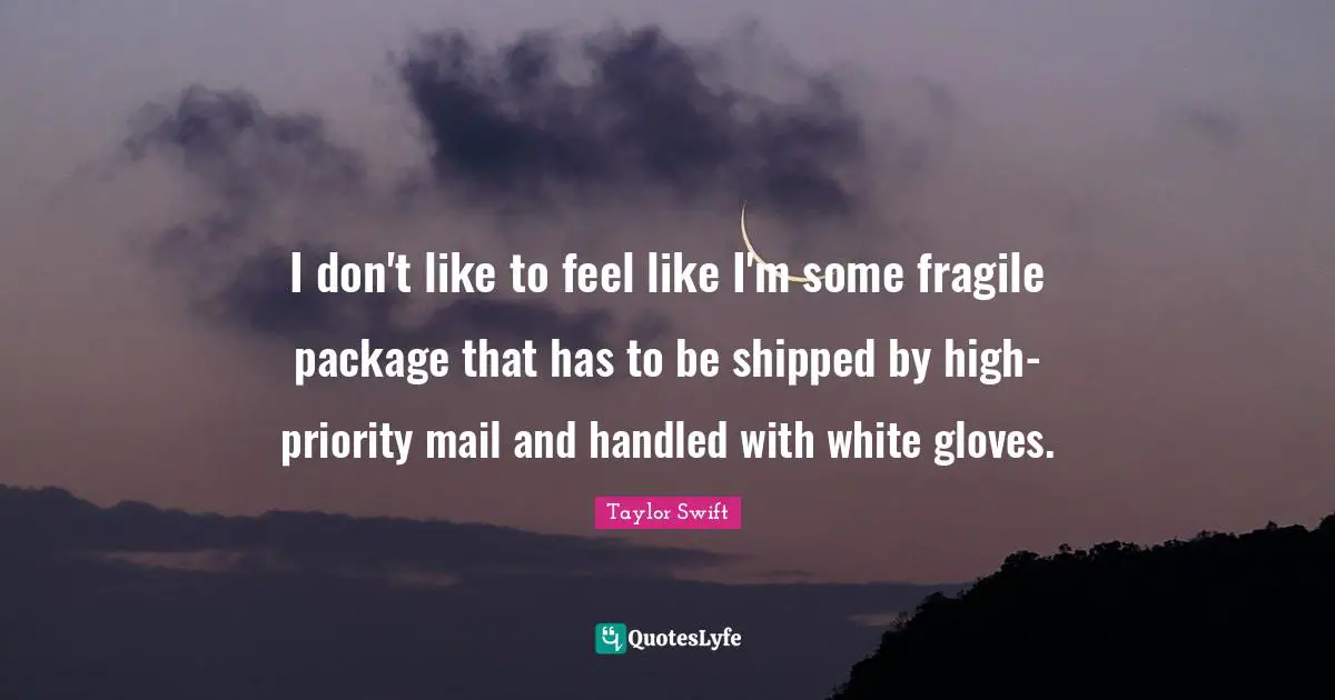 I don't like to feel like I'm some fragile package that has to be shipped by high-priority mail and handled with white gloves.