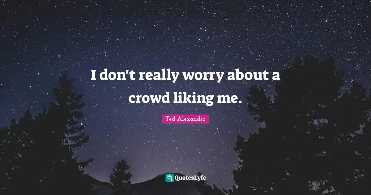 I don't really worry about a crowd liking me.