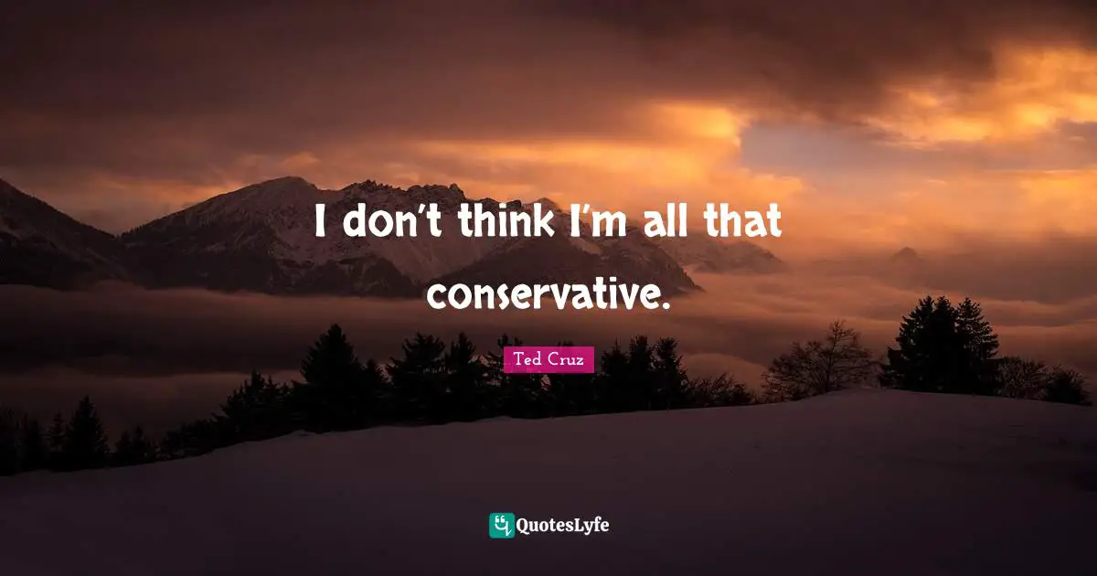 I don’t think I’m all that conservative.