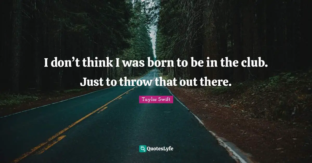 I don’t think I was born to be in the club. Just to throw that out there.