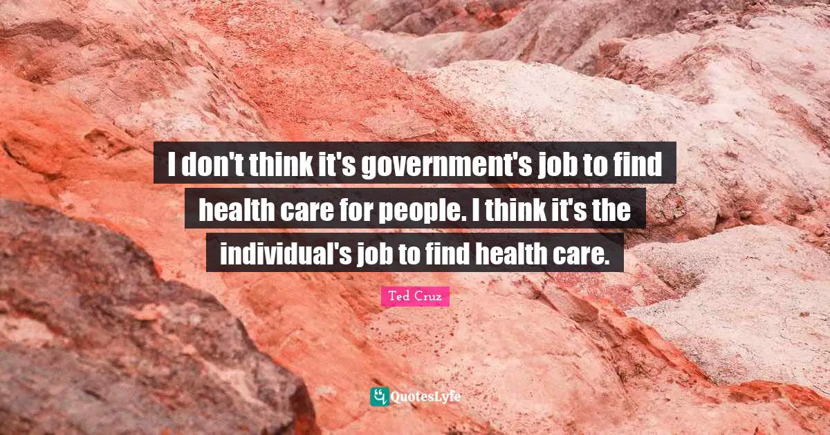 I don't think it's government's job to find health care for people. I think it's the individual's job to find health care.