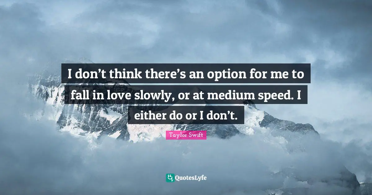 I don’t think there’s an option for me to fall in love slowly, or at medium speed. I either do or I don’t.