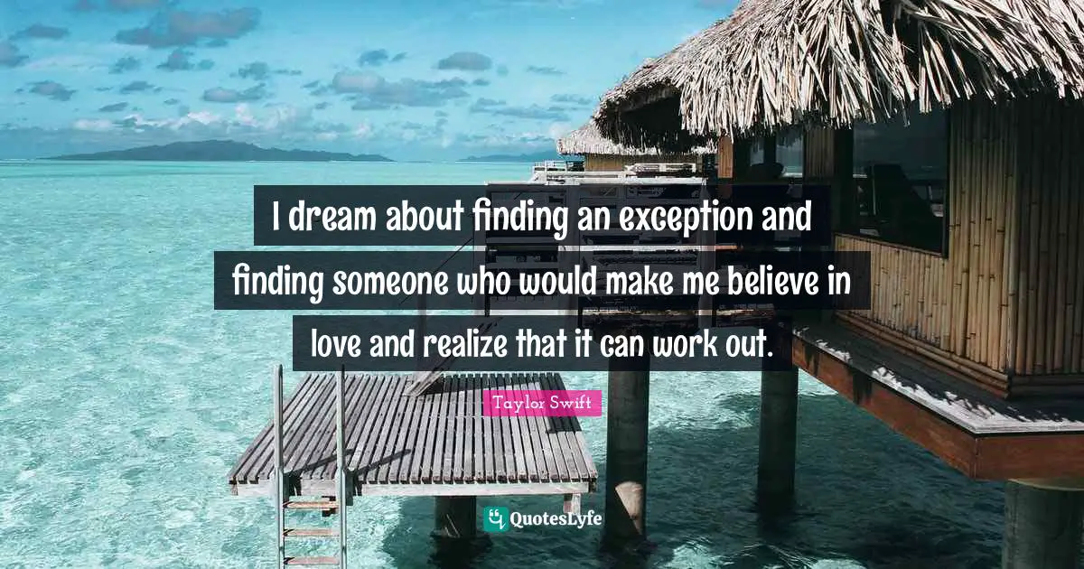 I dream about finding an exception and finding someone who would make me believe in love and realize that it can work out.