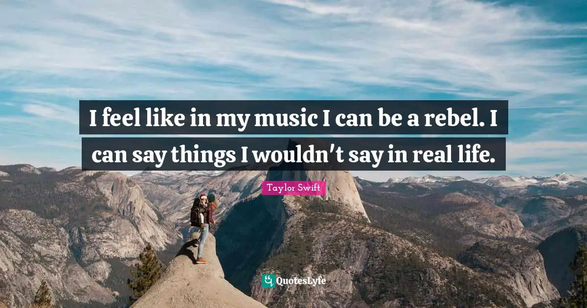 I feel like in my music I can be a rebel. I can say things I wouldn't say in real life.