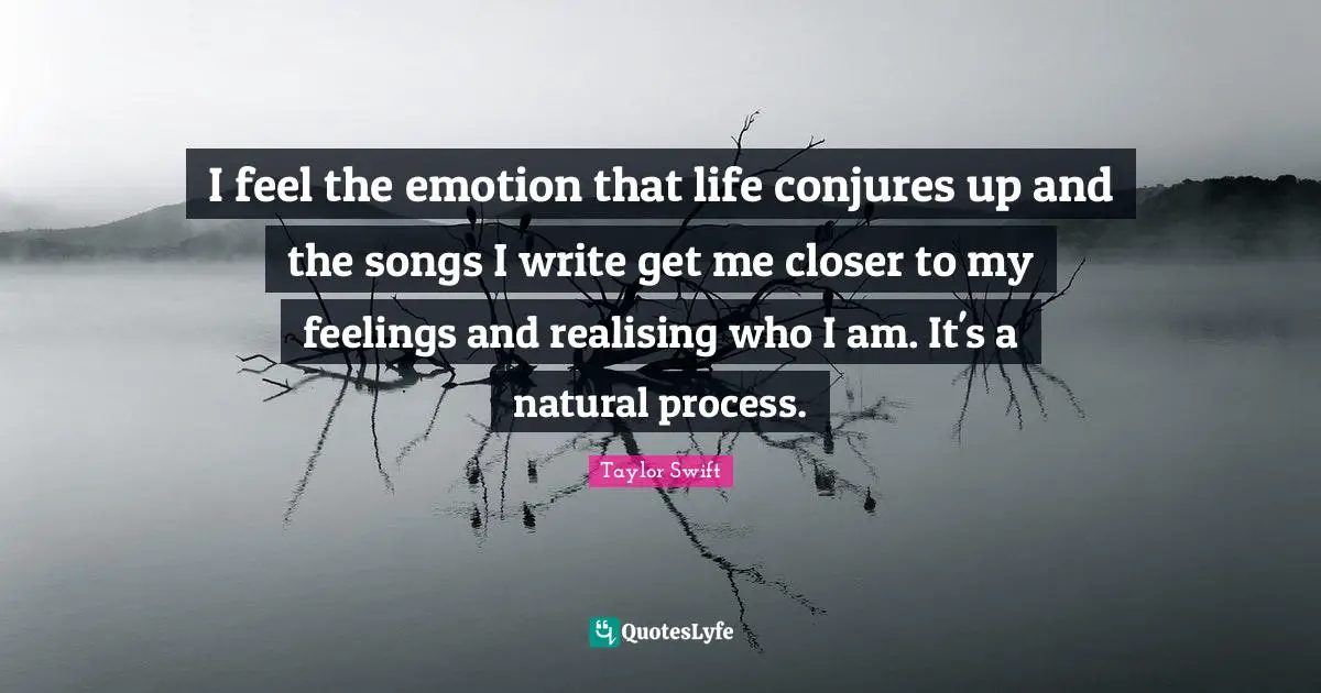 I feel the emotion that life conjures up and the songs I write get me closer to my feelings and realising who I am. It's a natural process.