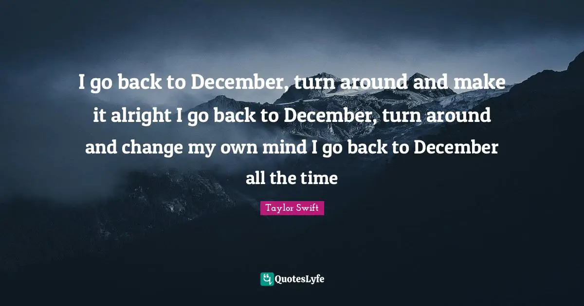 I go back to December, turn around and make it alright I go back to December, turn around and change my own mind I go back to December all the time