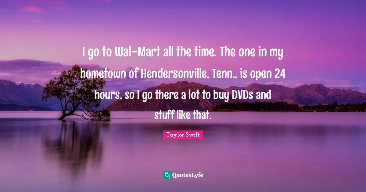 I go to Wal-Mart all the time. The one in my hometown of Hendersonville, Tenn., is open 24 hours, so I go there a lot to buy DVDs and stuff like that.