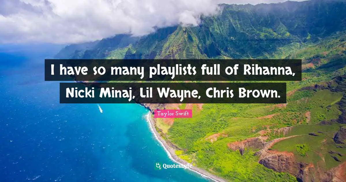 I have so many playlists full of Rihanna, Nicki Minaj, Lil Wayne, Chris Brown.