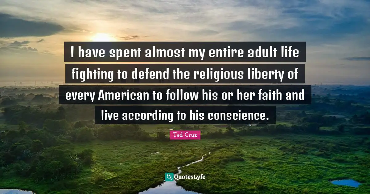 I have spent almost my entire adult life fighting to defend the religious liberty of every American to follow his or her faith and live according to his conscience.