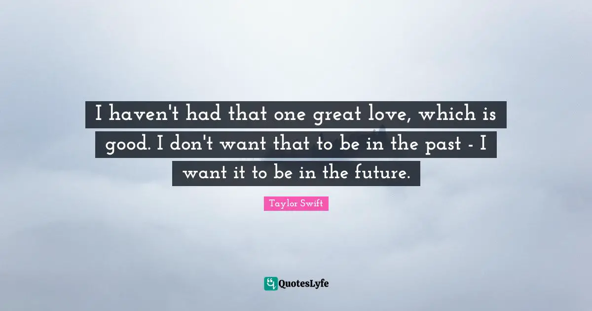 I haven't had that one great love, which is good. I don't want that to be in the past - I want it to be in the future.