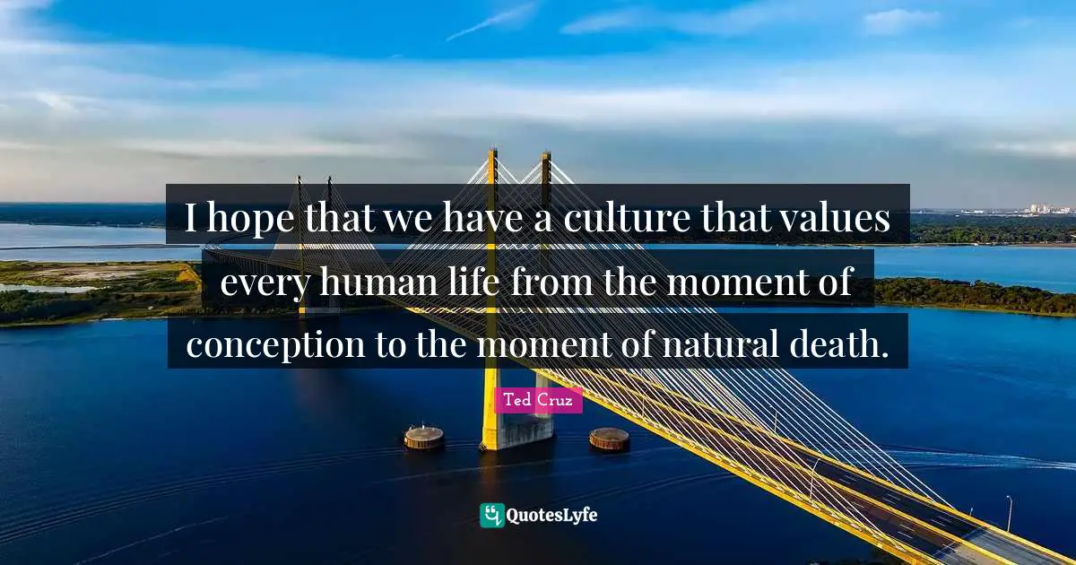 I hope that we have a culture that values every human life from the moment of conception to the moment of natural death.