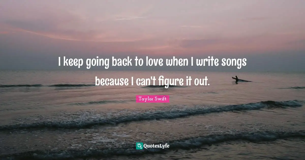 I keep going back to love when I write songs because I can't figure it out.