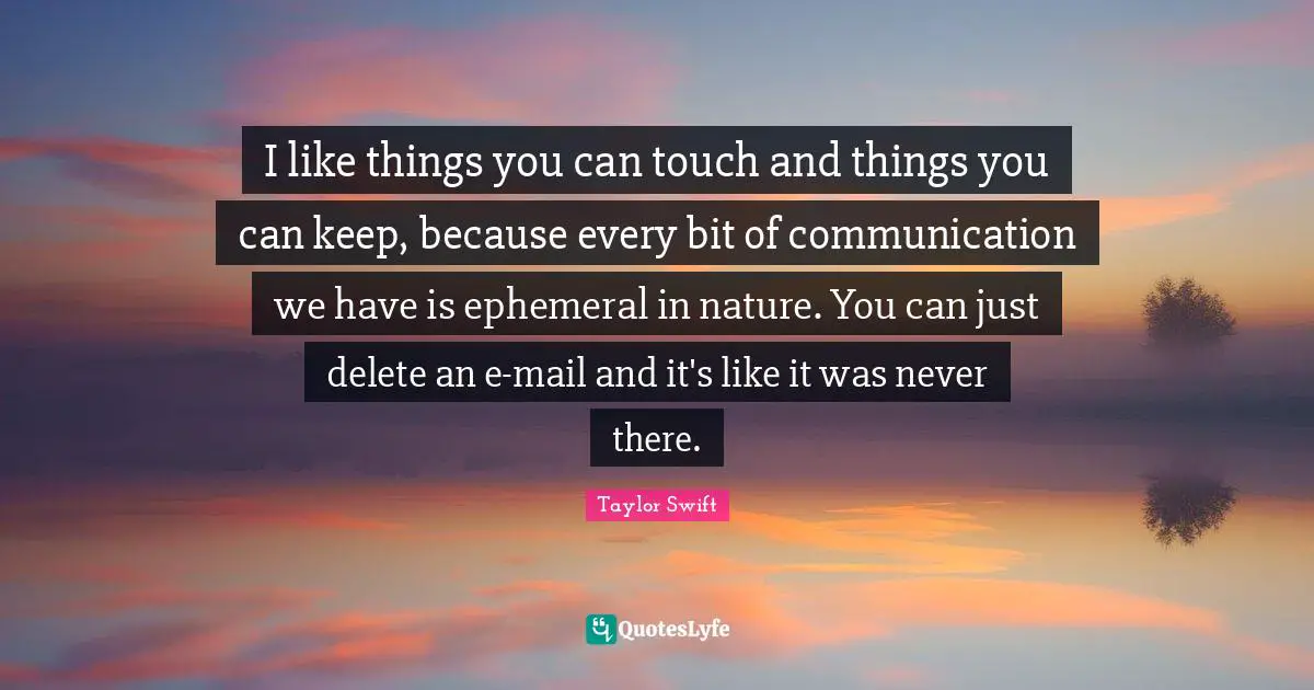 I like things you can touch and things you can keep, because every bit of communication we have is ephemeral in nature. You can just delete an e-mail and it's like it was never there.