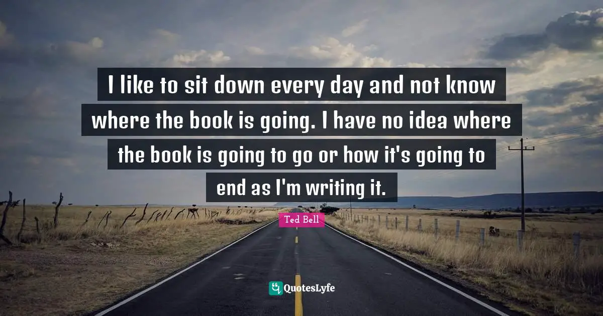 I like to sit down every day and not know where the book is going. I have no idea where the book is going to go or how it's going to end as I'm writing it.