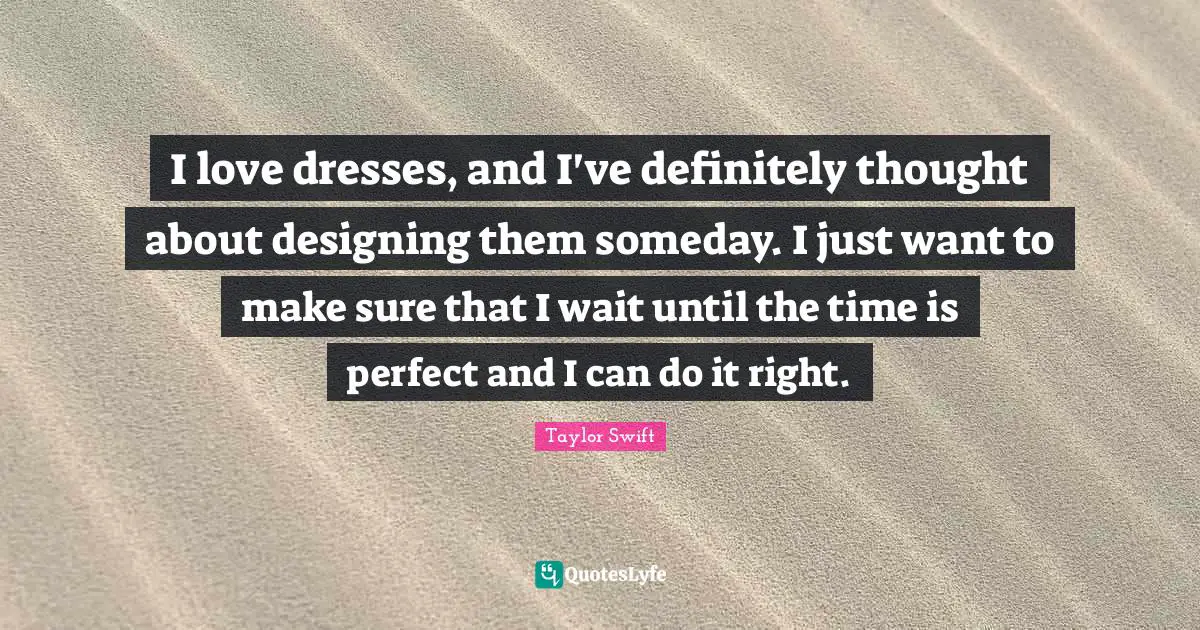 I love dresses, and I've definitely thought about designing them someday. I just want to make sure that I wait until the time is perfect and I can do it right.