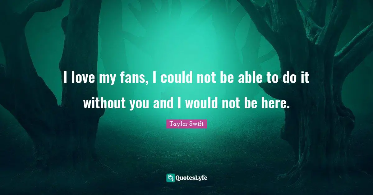 I love my fans, I could not be able to do it without you and I would not be here.