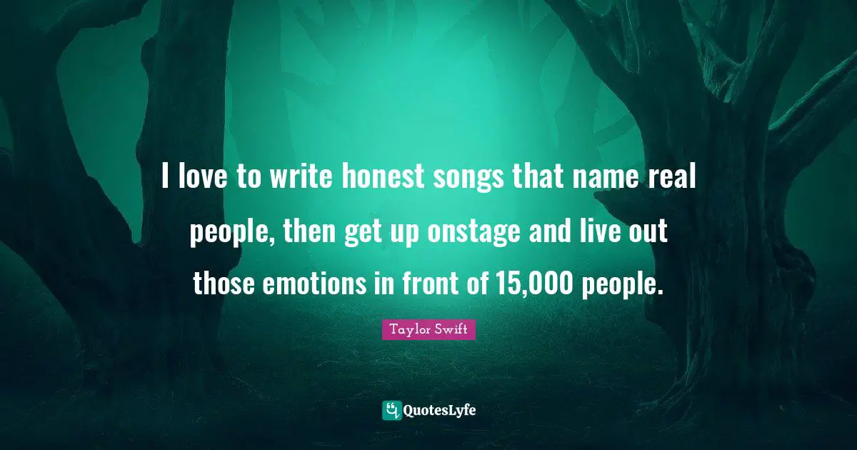 I love to write honest songs that name real people, then get up onstage and live out those emotions in front of 15,000 people.