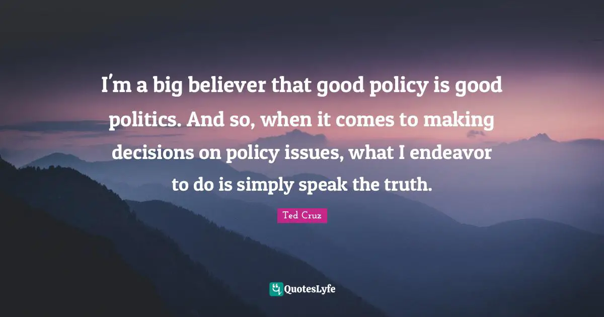I'm a big believer that good policy is good politics. And so, when it comes to making decisions on policy issues, what I endeavor to do is simply speak the truth.