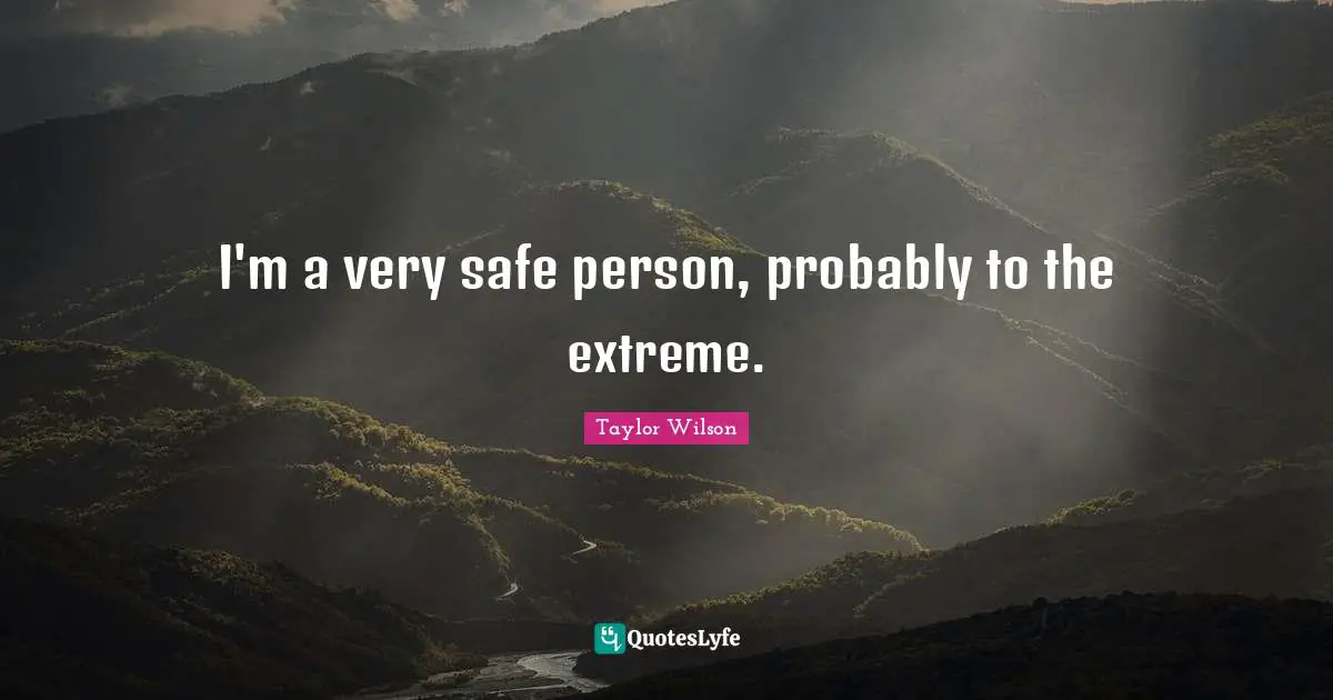 I'm a very safe person, probably to the extreme.