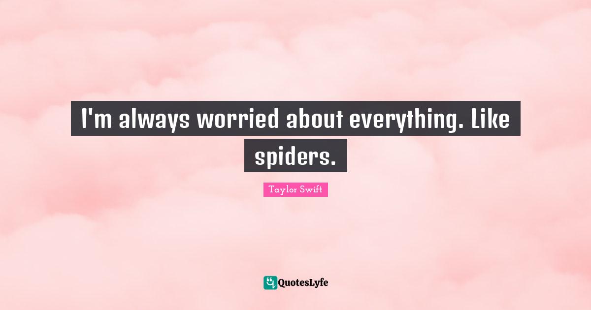 I'm always worried about everything. Like spiders.