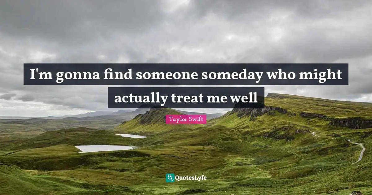 I'm gonna find someone someday who might actually treat me well