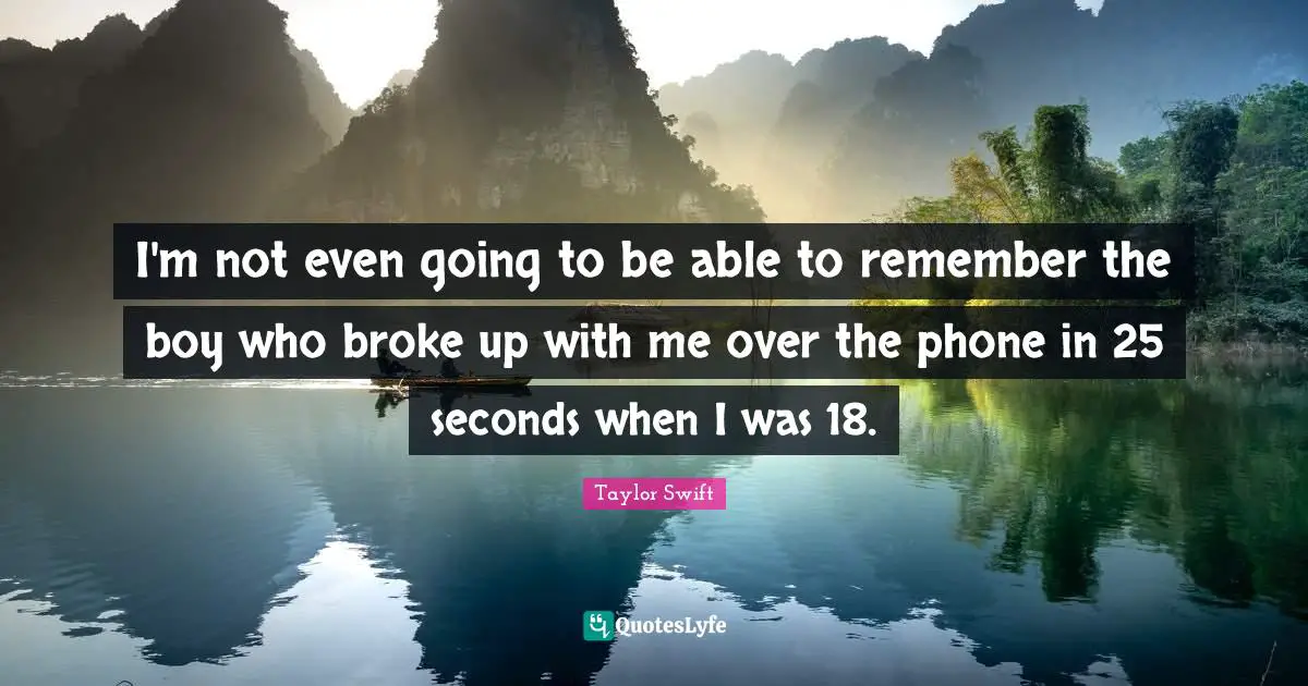 I'm not even going to be able to remember the boy who broke up with me over the phone in 25 seconds when I was 18.