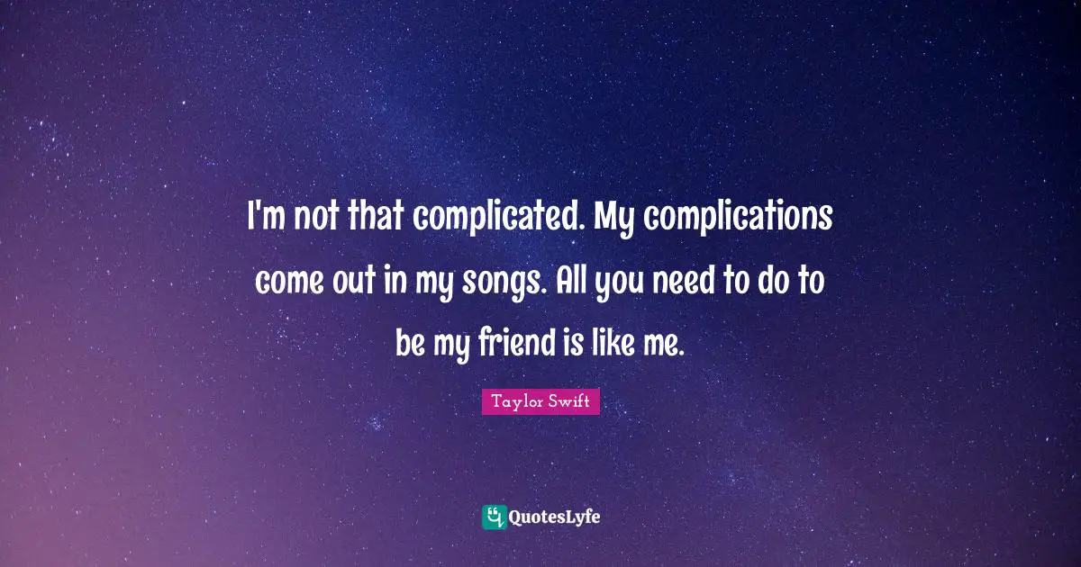 I'm not that complicated. My complications come out in my songs. All you need to do to be my friend is like me.