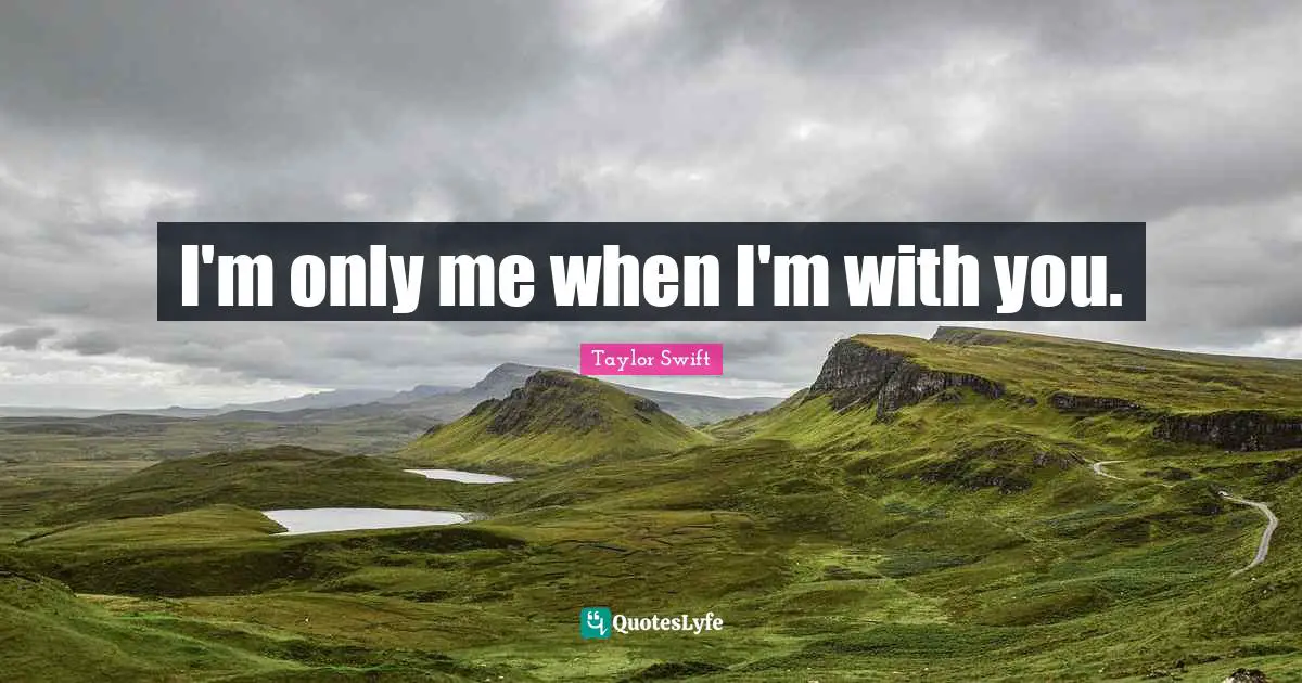 I'm only me when I'm with you.
