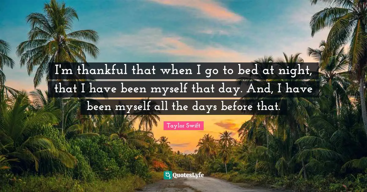 I'm thankful that when I go to bed at night, that I have been myself that day. And, I have been myself all the days before that.