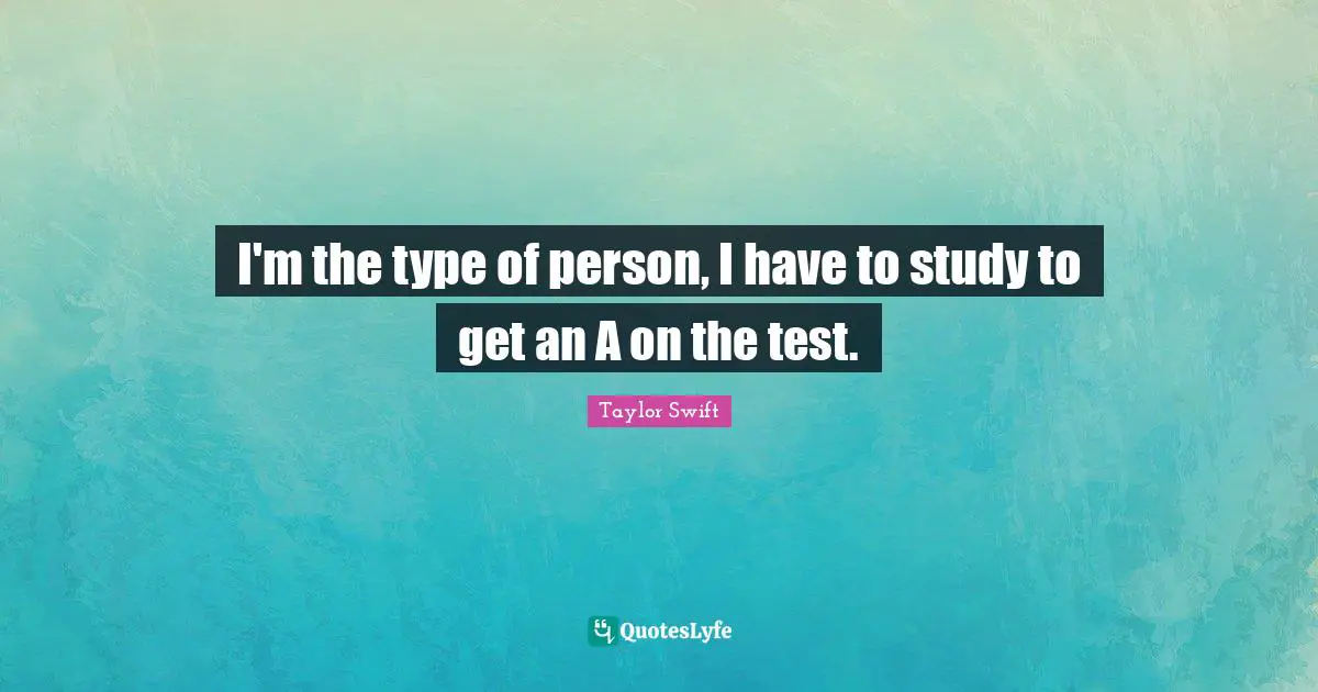 I'm the type of person, I have to study to get an A on the test.
