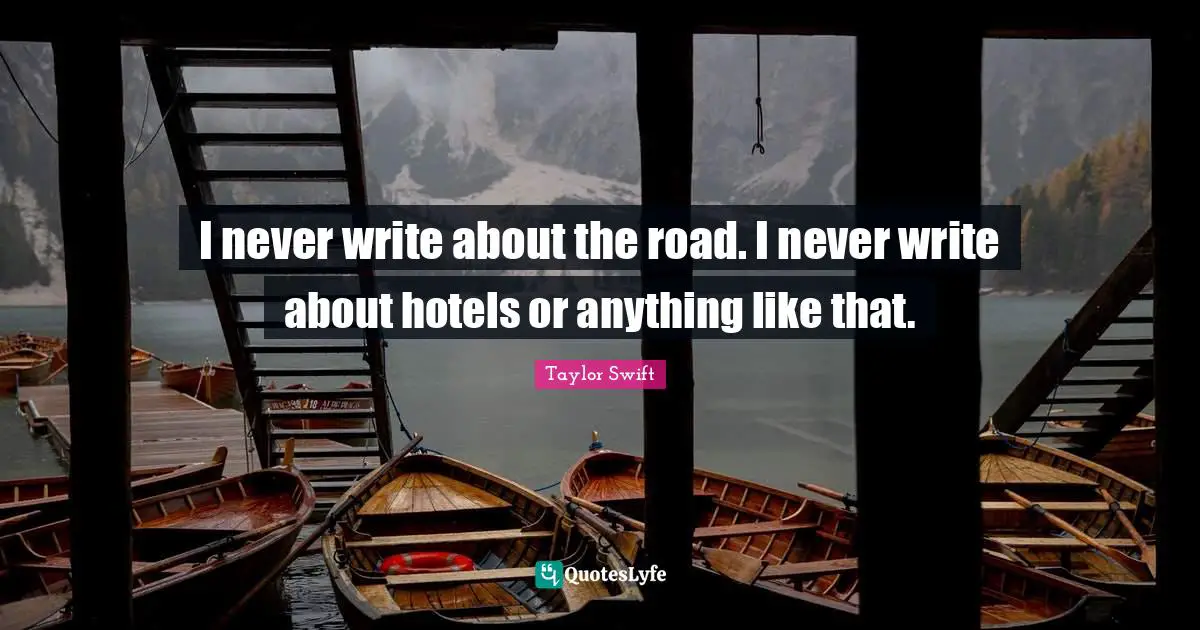 I never write about the road. I never write about hotels or anything like that.