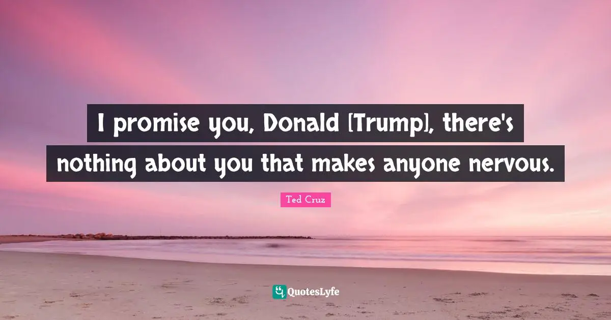 I promise you, Donald [Trump], there's nothing about you that makes anyone nervous.