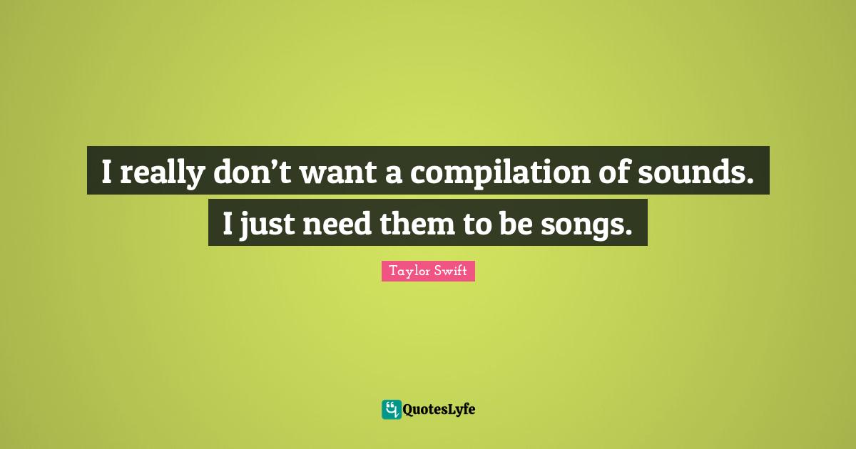 I really don’t want a compilation of sounds. I just need them to be songs.