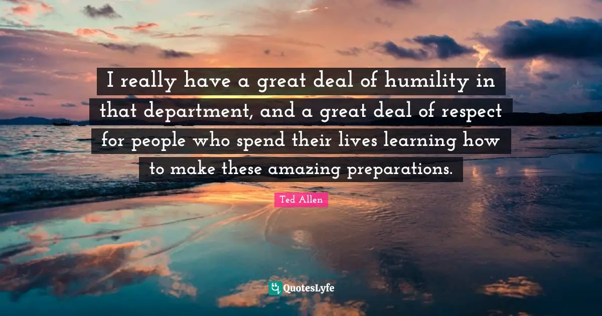 I really have a great deal of humility in that department, and a great deal of respect for people who spend their lives learning how to make these amazing preparations.