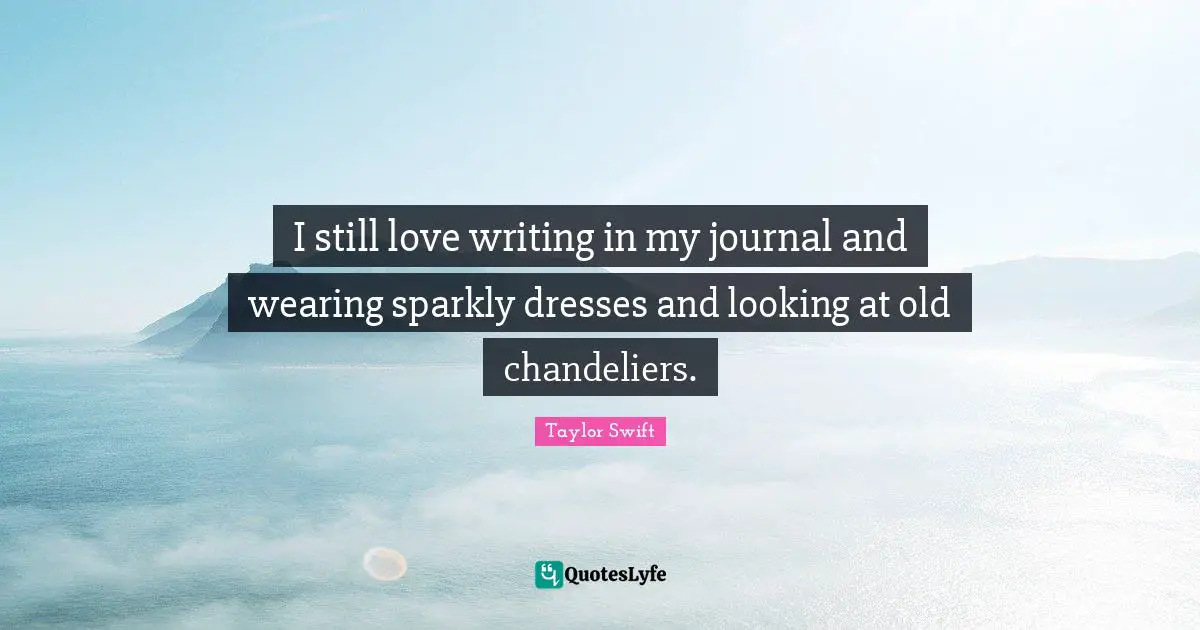 Dresses Quotes: "I still love writing in my journal and wearing sparkly dresses and looking at old chandeliers."
