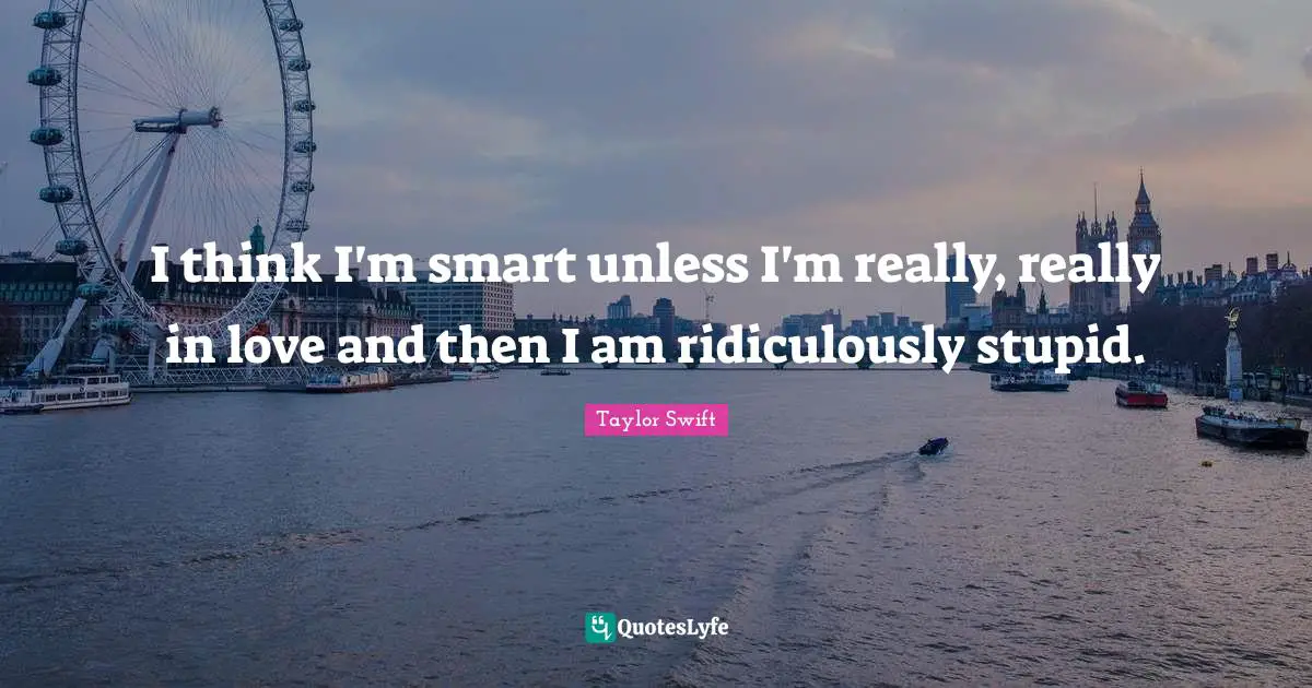I think I'm smart unless I'm really, really in love and then I am ridiculously stupid.