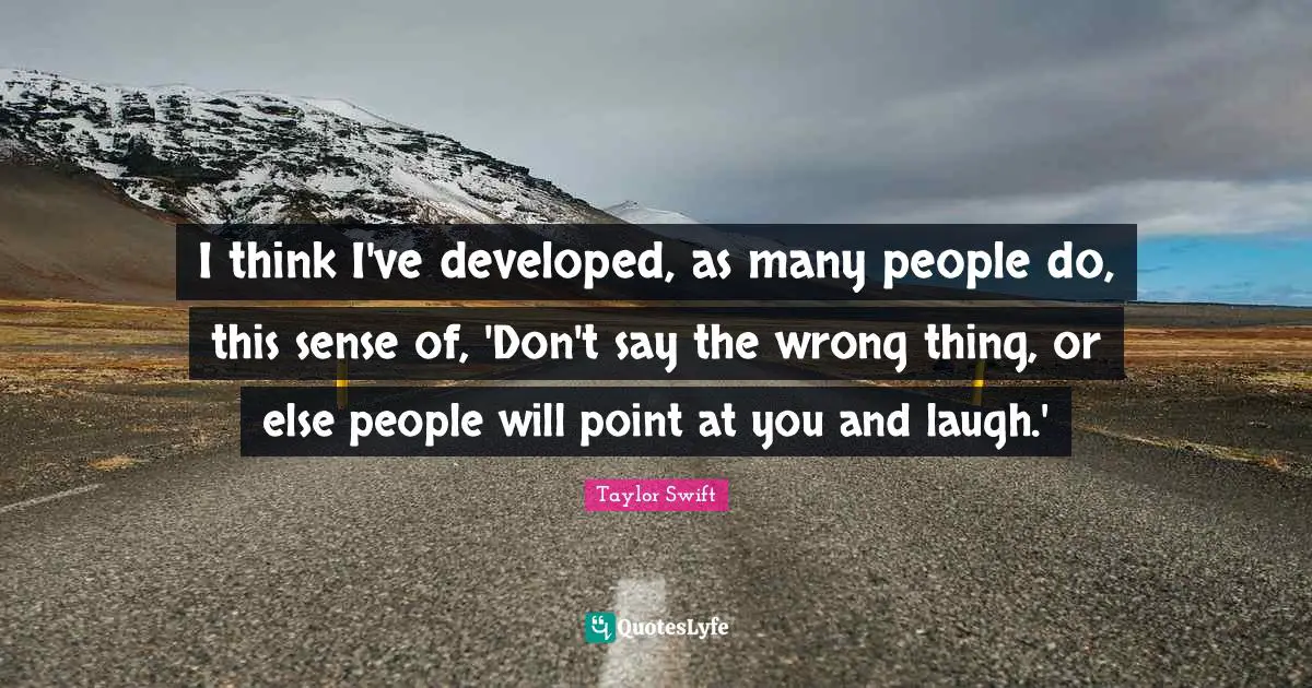 I think I've developed, as many people do, this sense of, 'Don't say the wrong thing, or else people will point at you and laugh.'