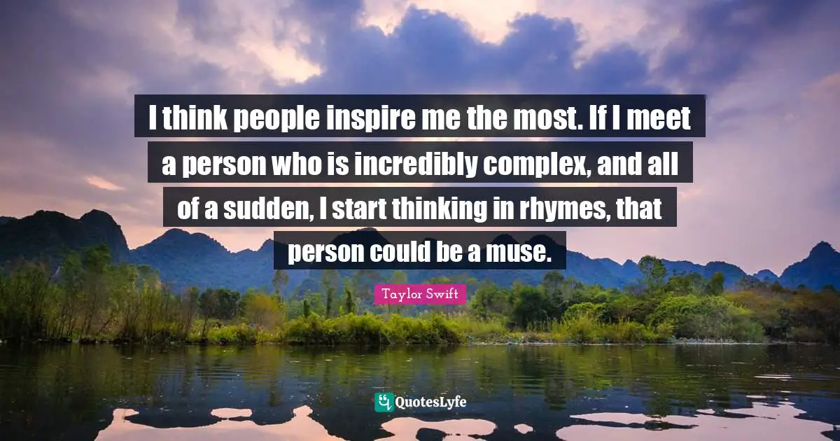 I think people inspire me the most. If I meet a person who is incredibly complex, and all of a sudden, I start thinking in rhymes, that person could be a muse.