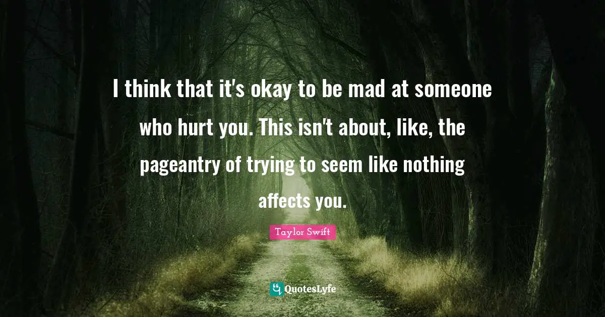 I think that it's okay to be mad at someone who hurt you. This isn't about, like, the pageantry of trying to seem like nothing affects you.
