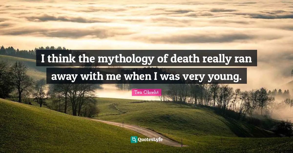 I think the mythology of death really ran away with me when I was very young.