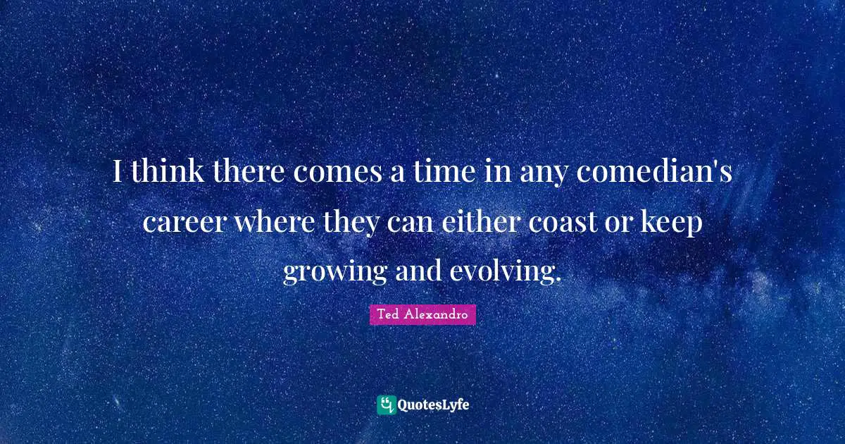 I think there comes a time in any comedian's career where they can either coast or keep growing and evolving.