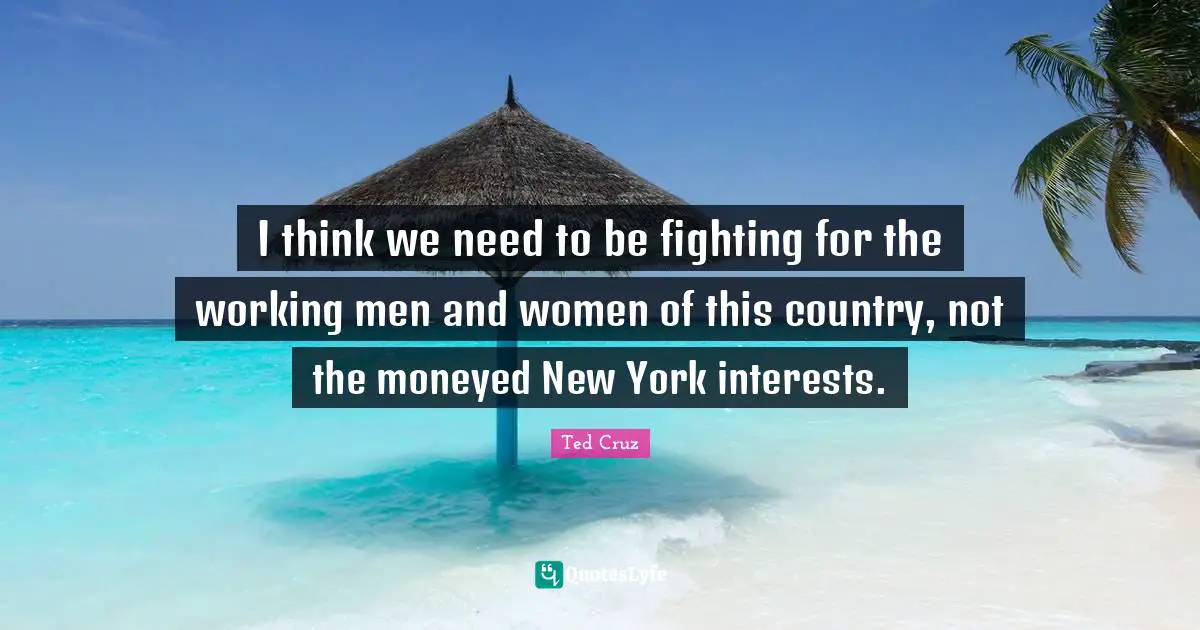 I think we need to be fighting for the working men and women of this country, not the moneyed New York interests.