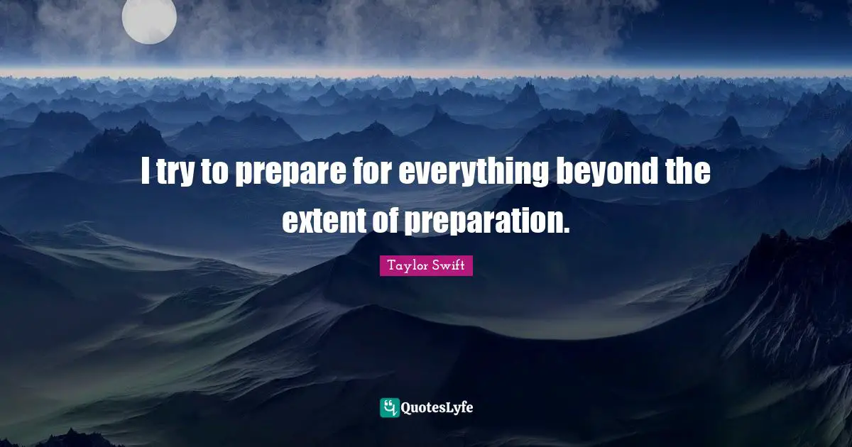 I try to prepare for everything beyond the extent of preparation.
