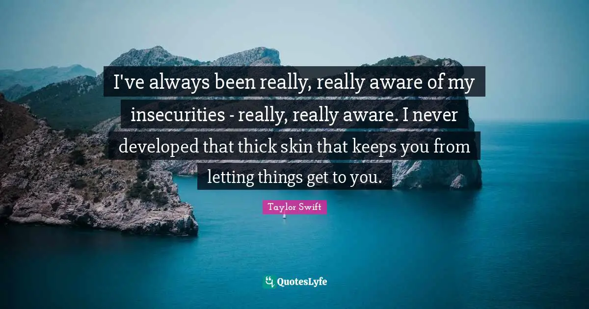 I've always been really, really aware of my insecurities - really, really aware. I never developed that thick skin that keeps you from letting things get to you.