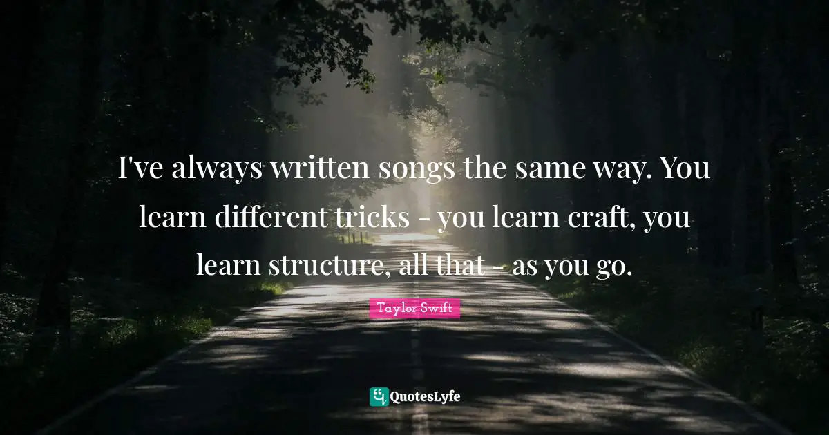 I've always written songs the same way. You learn different tricks - you learn craft, you learn structure, all that - as you go.