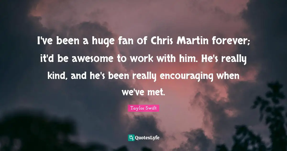 I've been a huge fan of Chris Martin forever; it'd be awesome to work with him. He's really kind, and he's been really encouraging when we've met.