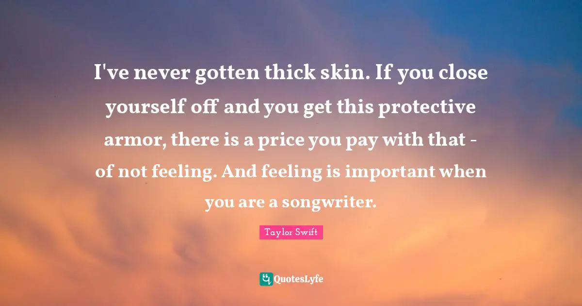 I've never gotten thick skin. If you close yourself off and you get this protective armor, there is a price you pay with that - of not feeling. And feeling is important when you are a songwriter.
