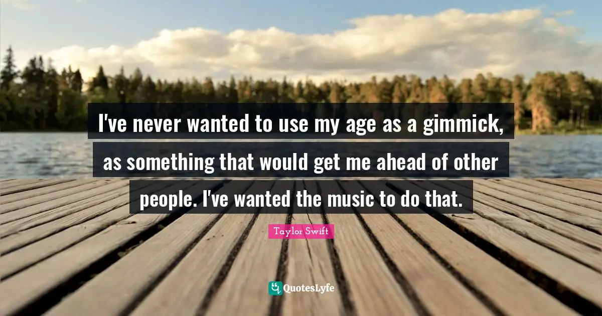 I've never wanted to use my age as a gimmick, as something that would get me ahead of other people. I've wanted the music to do that.