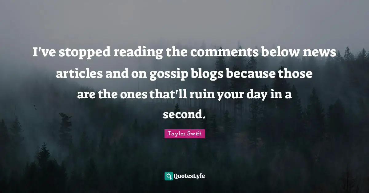 I've stopped reading the comments below news articles and on gossip blogs because those are the ones that'll ruin your day in a second.