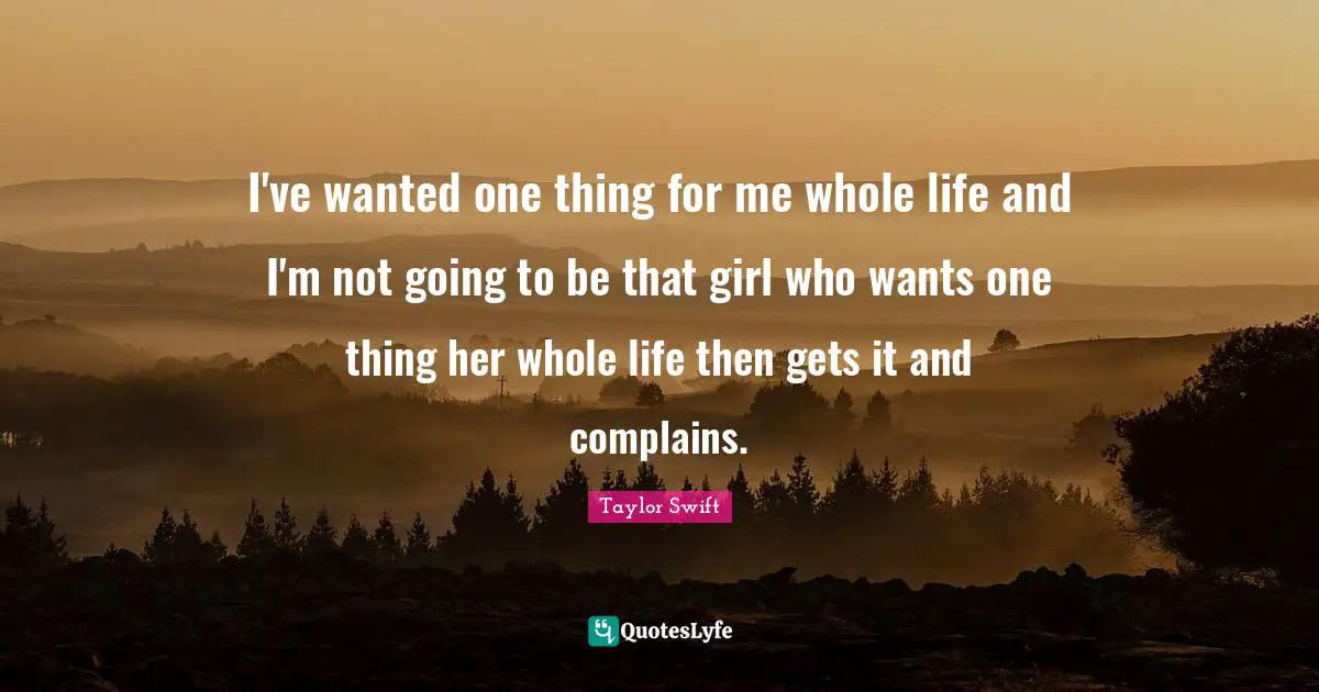 I've wanted one thing for me whole life and I'm not going to be that girl who wants one thing her whole life then gets it and complains.